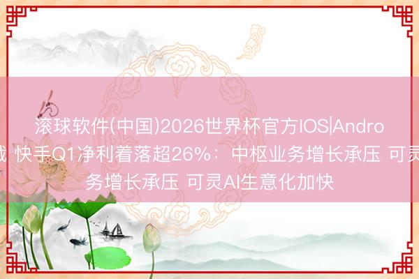 滚球软件(中国)2026世界杯官方IOS|Android手机app下载 快手Q1净利着落超26%：中枢业务增长承压 可灵AI生意化加快