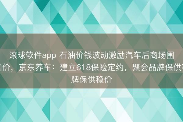 滚球软件app 石油价钱波动激励汽车后商场围聚加价，京东养车：建立618保险定约，聚会品牌保供稳价
