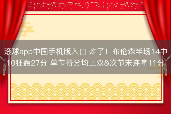 滚球app中国手机版入口 炸了！布伦森半场14中10狂轰27分 单节得分均上双&次节末连拿11分