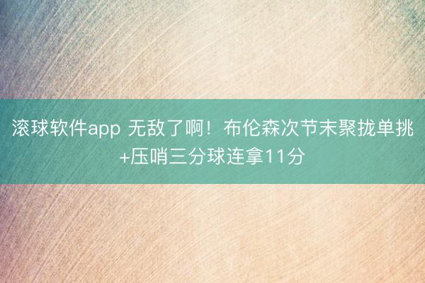 滚球软件app 无敌了啊！布伦森次节末聚拢单挑+压哨三分球连拿11分