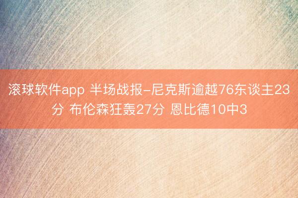 滚球软件app 半场战报-尼克斯逾越76东谈主23分 布伦森狂轰27分 恩比德10中3
