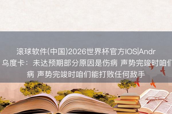 滚球软件(中国)2026世界杯官方IOS|Android手机app下载 乌度卡：未达预期部分原因是伤病 声势完竣时咱们能打败任何敌手