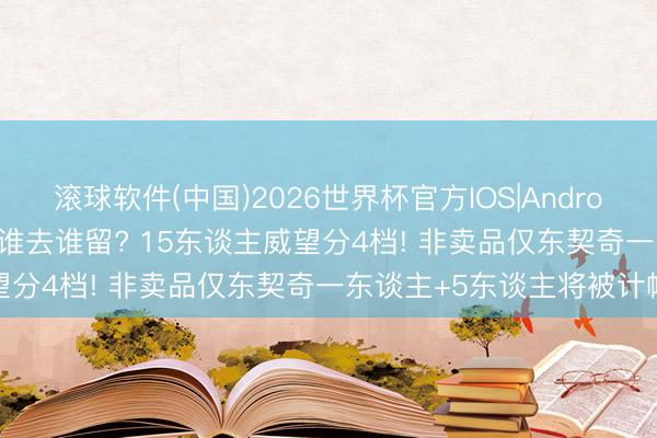 滚球软件(中国)2026世界杯官方IOS|Android手机app下载 湖东谈主谁去谁留? 15东谈主威望分4档! 非卖品仅东契奇一东谈主+5东谈主将被计帐