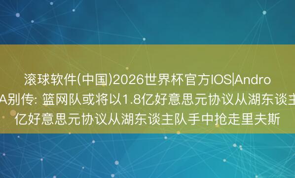 滚球软件(中国)2026世界杯官方IOS|Android手机app下载 NBA别传: 篮网队或将以1.8亿好意思元协议从湖东谈主队手中抢走里夫斯