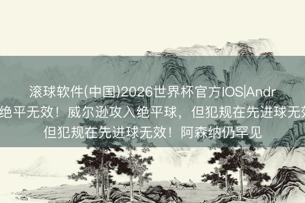 滚球软件(中国)2026世界杯官方IOS|Android手机app下载 绝平无效！威尔逊攻入绝平球，但犯规在先进球无效！阿森纳仍罕见