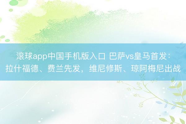 滚球app中国手机版入口 巴萨vs皇马首发：拉什福德、费兰先发，维尼修斯、琼阿梅尼出战