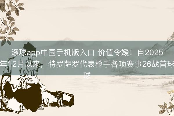 滚球app中国手机版入口 价值令嫒！自2025年12月以来，特罗萨罗代表枪手各项赛事26战首球