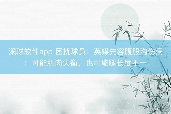 滚球软件app 困扰球员！英媒先容腹股沟伤病：可能肌肉失衡，也可能腿长度不一