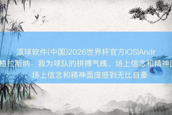 滚球软件(中国)2026世界杯官方IOS|Android手机app下载 格拉斯纳：我为球队的拼搏气魄、场上信念和精神面庞感到无比自豪