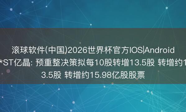 滚球软件(中国)2026世界杯官方IOS|Android手机app下载 *ST亿晶: 预重整决策拟每10股转增13.5股 转增约15.98亿股股票