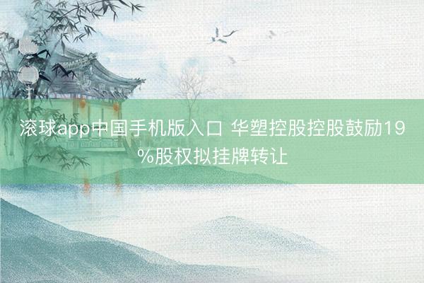 滚球app中国手机版入口 华塑控股控股鼓励19%股权拟挂牌转让