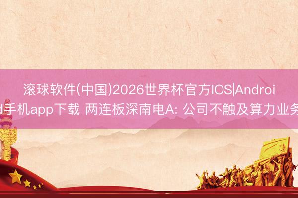 滚球软件(中国)2026世界杯官方IOS|Android手机app下载 两连板深南电A: 公司不触及算力业务