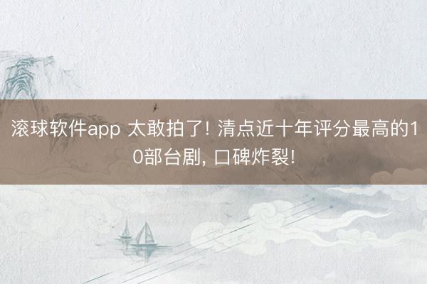 滚球软件app 太敢拍了! 清点近十年评分最高的10部台剧， 口碑炸裂!