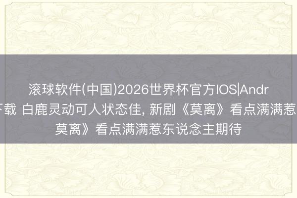 滚球软件(中国)2026世界杯官方IOS|Android手机app下载 白鹿灵动可人状态佳， 新剧《莫离》看点满满惹东说念主期待