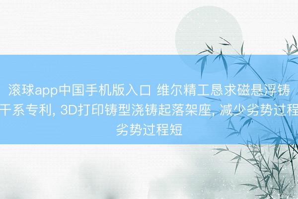 滚球app中国手机版入口 维尔精工恳求磁悬浮铸型干系专利， 3D打印铸型浇铸起落架座， 减少劣势过程短
