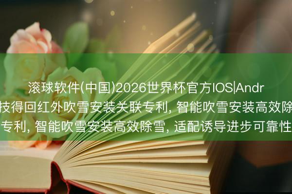 滚球软件(中国)2026世界杯官方IOS|Android手机app下载 国铁科技得回红外吹雪安装关联专利， 智能吹雪安装高效除雪， 适配诱导进步可靠性