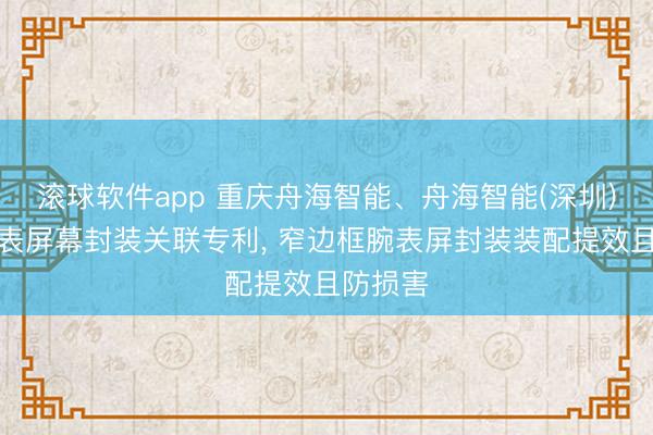 滚球软件app 重庆舟海智能、舟海智能(深圳)肯求腕表屏幕封装关联专利， 窄边框腕表屏封装装配提效且防损害