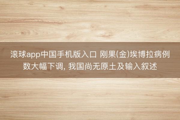 滚球app中国手机版入口 刚果(金)埃博拉病例数大幅下调， 我国尚无原土及输入叙述
