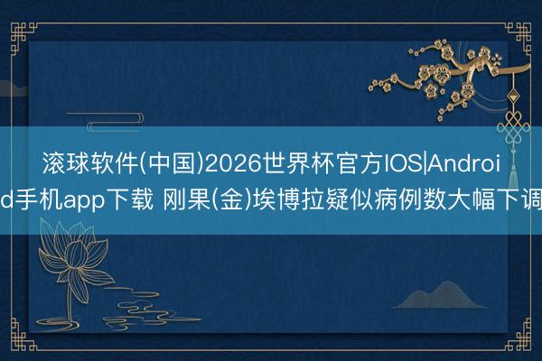 滚球软件(中国)2026世界杯官方IOS|Android手机app下载 刚果(金)埃博拉疑似病例数大幅下调