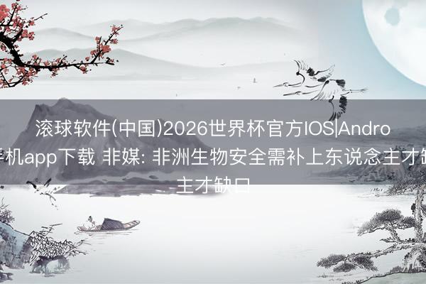 滚球软件(中国)2026世界杯官方IOS|Android手机app下载 非媒: 非洲生物安全需补上东说念主才缺口