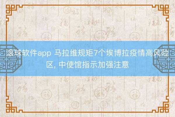滚球软件app 马拉维规矩7个埃博拉疫情高风险区， 中使馆指示加强注意