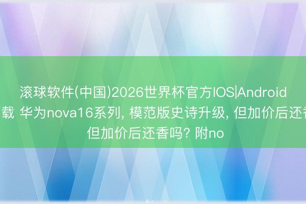 滚球软件(中国)2026世界杯官方IOS|Android手机app下载 华为nova16系列， 模范版史诗升级， 但加价后还香吗? 附no
