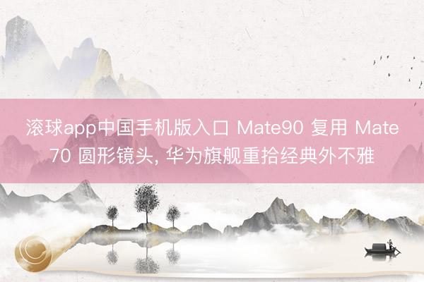 滚球app中国手机版入口 Mate90 复用 Mate70 圆形镜头， 华为旗舰重拾经典外不雅
