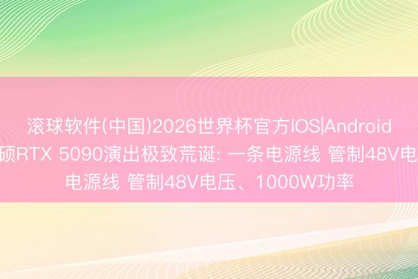 滚球软件(中国)2026世界杯官方IOS|Android手机app下载 华硕RTX 5090演出极致荒诞: 一条电源线 管制48V电压、1000W功率