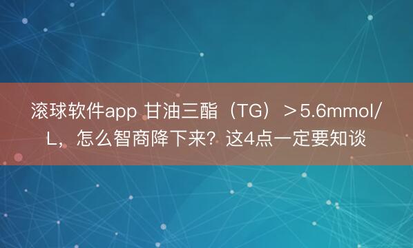 滚球软件app 甘油三酯（TG）＞5.6mmol/L，怎么智商降下来？这4点一定要知谈