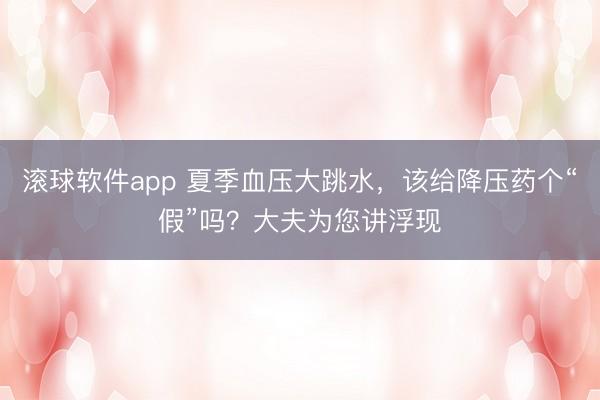 滚球软件app 夏季血压大跳水,该给降压药个“假”吗?大夫为您讲浮现