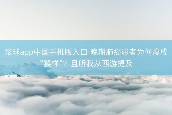 滚球app中国手机版入口 晚期肺癌患者为何瘦成“猴样”？且听我从西游提及