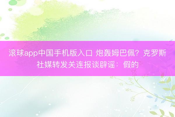滚球app中国手机版入口 炮轰姆巴佩?克罗斯社媒转发关连报谈辟谣:假的