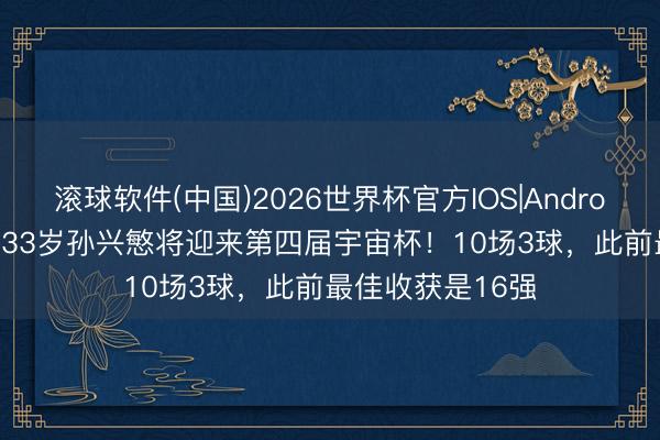 滚球软件(中国)2026世界杯官方IOS|Android手机app下载 33岁孙兴慜将迎来第四届宇宙杯!10场3球,此前最佳收获是16强