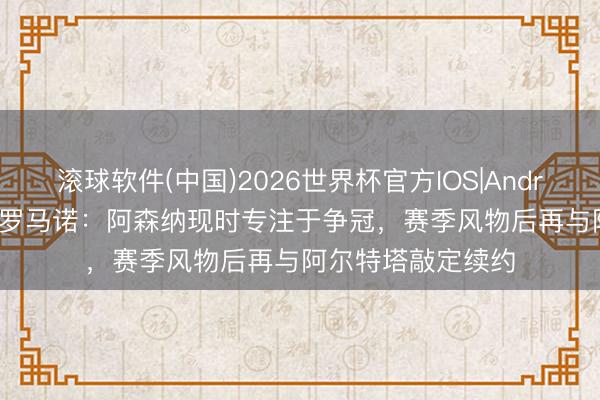 滚球软件(中国)2026世界杯官方IOS|Android手机app下载 罗马诺:阿森纳现时专注于争冠,赛季风物后再与阿尔特塔敲定续约