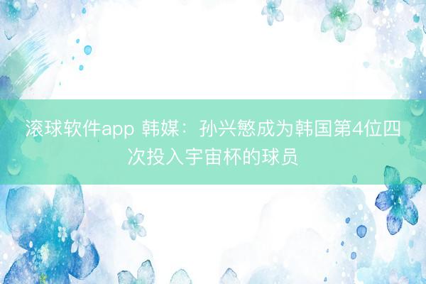 滚球软件app 韩媒：孙兴慜成为韩国第4位四次投入宇宙杯的球员