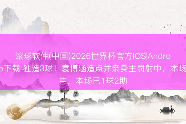 滚球软件(中国)2026世界杯官方IOS|Android手机app下载 独造3球！袁博涵造点并亲身主罚射中，本场已1球2助