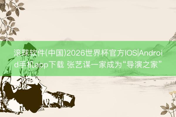 滚球软件(中国)2026世界杯官方IOS|Android手机app下载 张艺谋一家成为“导演之家”