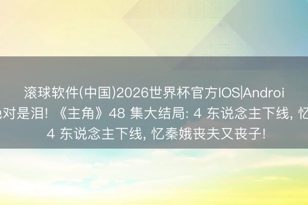 滚球软件(中国)2026世界杯官方IOS|Android手机app下载 绝对是泪! 《主角》48 集大结局: 4 东说念主下线, 忆秦娥丧夫又丧子!
