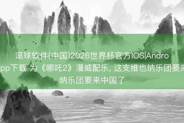 滚球软件(中国)2026世界杯官方IOS|Android手机app下载 为《哪吒2》漫威配乐， 这支维也纳乐团要来中国了