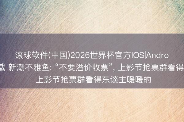 滚球软件(中国)2026世界杯官方IOS|Android手机app下载 新潮不雅鱼: “不要溢价收票”， 上影节抢票群看得东谈主暖暖的