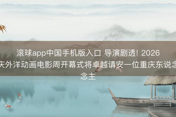 滚球app中国手机版入口 导演剧透! 2026重庆外洋动画电影周开幕式将卓越请安一位重庆东说念主