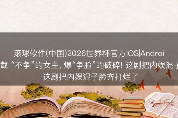 滚球软件(中国)2026世界杯官方IOS|Android手机app下载 “不争”的女主， 爆“争脸”的破碎! 这剧把内娱混子脸齐打烂了