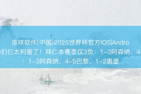 滚球软件(中国)2026世界杯官方IOS|Android手机app下载 咱们仨太利害了！拜仁本赛季仅3负：1-3阿森纳、4-5巴黎、1-2奥堡