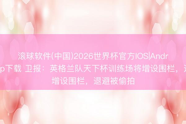 滚球软件(中国)2026世界杯官方IOS|Android手机app下载 卫报：英格兰队天下杯训练场将增设围栏，退避被偷拍