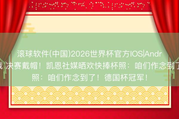 滚球软件(中国)2026世界杯官方IOS|Android手机app下载 决赛戴帽！凯恩社媒晒欢快捧杯照：咱们作念到了！德国杯冠军！