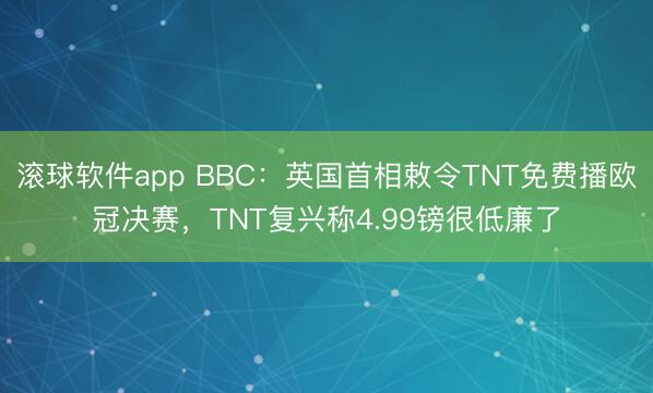 滚球软件app BBC：英国首相敕令TNT免费播欧冠决赛，TNT复兴称4.99镑很低廉了