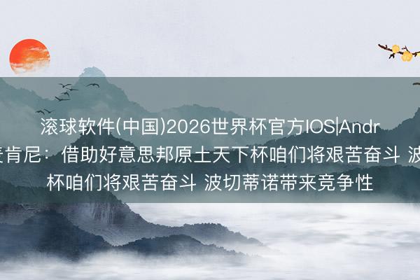 滚球软件(中国)2026世界杯官方IOS|Android手机app下载 麦肯尼：借助好意思邦原土天下杯咱们将艰苦奋斗 波切蒂诺带来竞争性