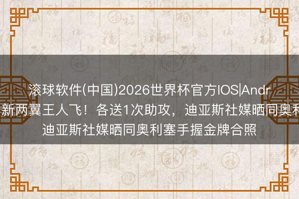 滚球软件(中国)2026世界杯官方IOS|Android手机app下载 新两翼王人飞！各送1次助攻，迪亚斯社媒晒同奥利塞手握金牌合照