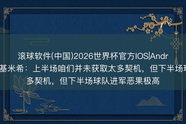滚球软件(中国)2026世界杯官方IOS|Android手机app下载 基米希：上半场咱们并未获取太多契机，但下半场球队进军恶果极高