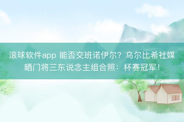 滚球软件app 能否交班诺伊尔？乌尔比希社媒晒门将三东说念主组合照：杯赛冠军！